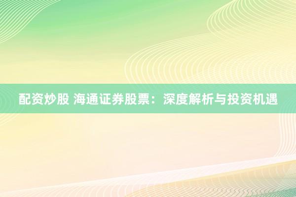 配资炒股 海通证券股票：深度解析与投资机遇