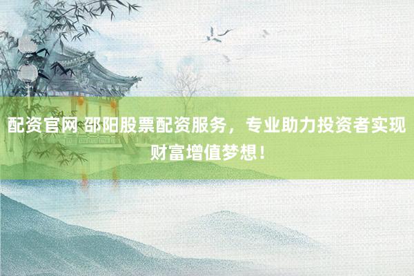 配资官网 邵阳股票配资服务，专业助力投资者实现财富增值梦想！