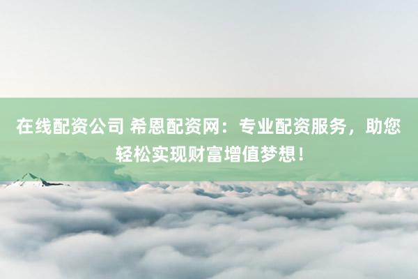 在线配资公司 希恩配资网：专业配资服务，助您轻松实现财富增值梦想！