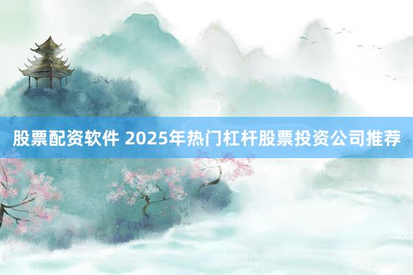 股票配资软件 2025年热门杠杆股票投资公司推荐