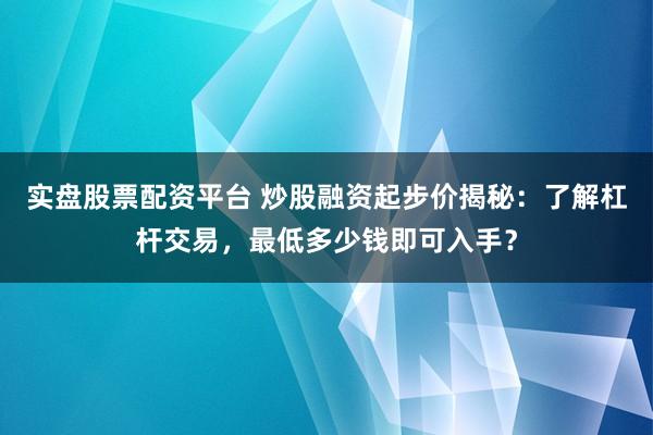 实盘股票配资平台 炒股融资起步价揭秘:了解杠杆交易,最低多少钱即可入手?