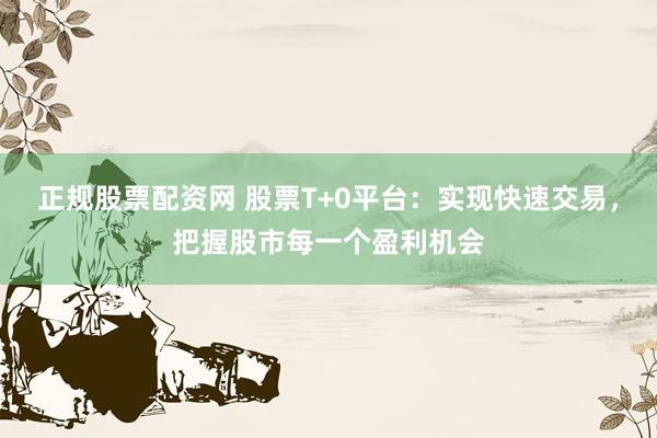 正规股票配资网 股票T+0平台：实现快速交易，把握股市每一个盈利机会