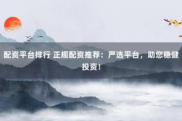 配资平台排行 正规配资推荐：严选平台，助您稳健投资！