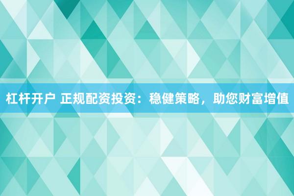 杠杆开户 正规配资投资:稳健策略,助您财富增值