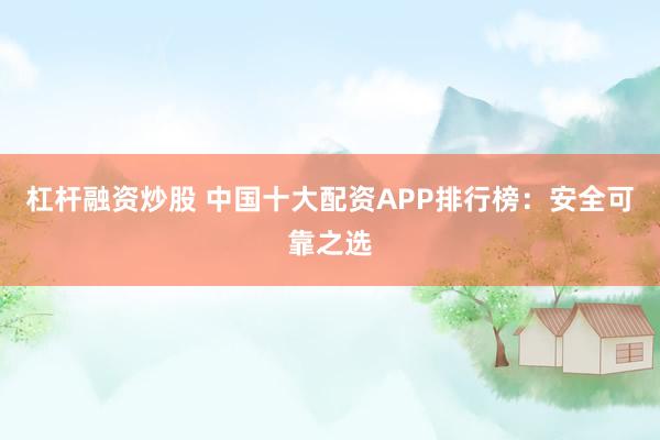 杠杆融资炒股 中国十大配资APP排行榜：安全可靠之选