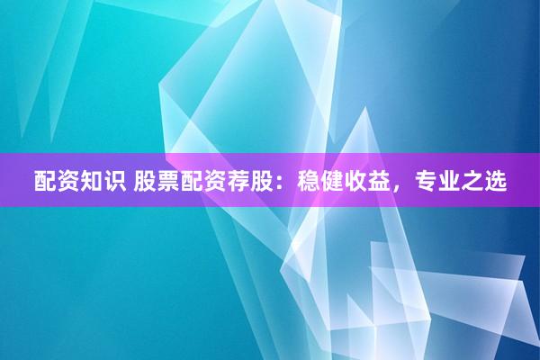 配资知识 股票配资荐股:稳健收益,专业之选