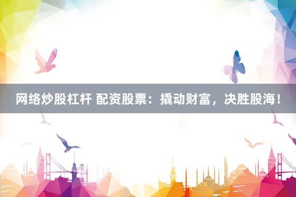 网络炒股杠杆 配资股票：撬动财富，决胜股海！