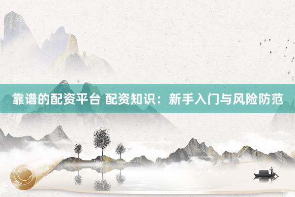 靠谱的配资平台 配资知识：新手入门与风险防范