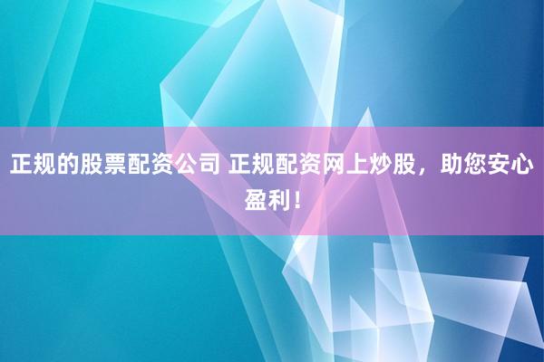 正规的股票配资公司 正规配资网上炒股,助您安心盈利!