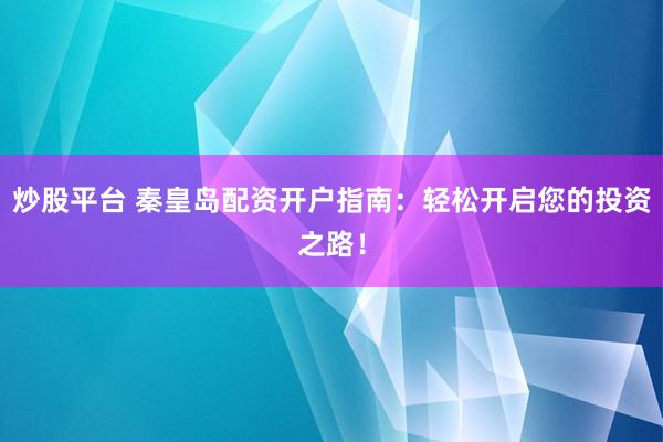 炒股平台 秦皇岛配资开户指南：轻松开启您的投资之路！