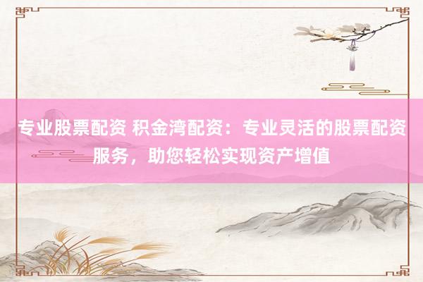 专业股票配资 积金湾配资:专业灵活的股票配资服务,助您轻松实现资产增值