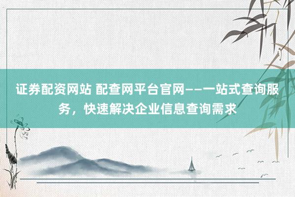 证券配资网站 配查网平台官网——一站式查询服务，快速解决企业信息查询需求