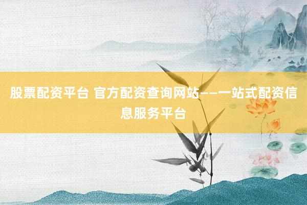 股票配资平台 官方配资查询网站——一站式配资信息服务平台