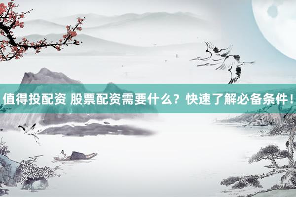 值得投配资 股票配资需要什么？快速了解必备条件！