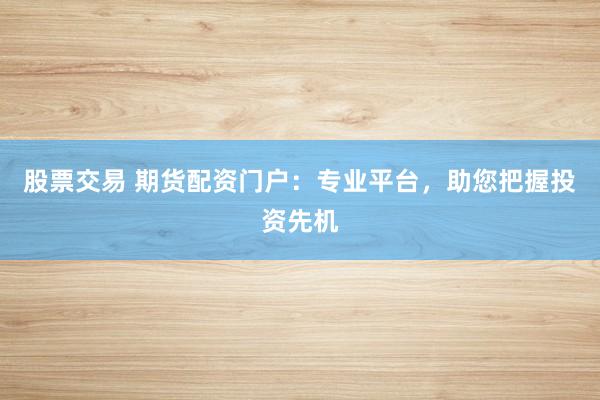 股票交易 期货配资门户：专业平台，助您把握投资先机