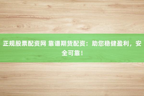 正规股票配资网 靠谱期货配资：助您稳健盈利，安全可靠！