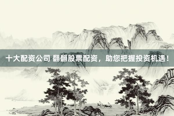 十大配资公司 翻翻股票配资，助您把握投资机遇！