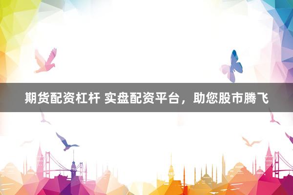 期货配资杠杆 实盘配资平台，助您股市腾飞