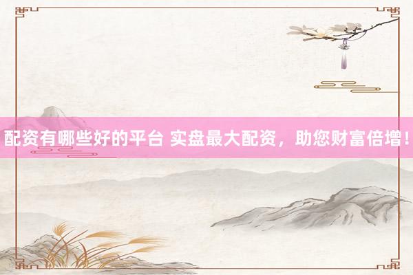 配资有哪些好的平台 实盘最大配资，助您财富倍增！