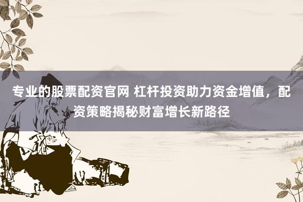 专业的股票配资官网 杠杆投资助力资金增值，配资策略揭秘财富增长新路径