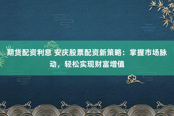 期货配资利息 安庆股票配资新策略：掌握市场脉动，轻松实现财富增值