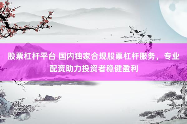 股票杠杆平台 国内独家合规股票杠杆服务，专业配资助力投资者稳健盈利