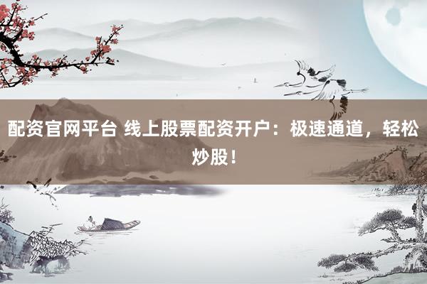 配资官网平台 线上股票配资开户：极速通道，轻松炒股！