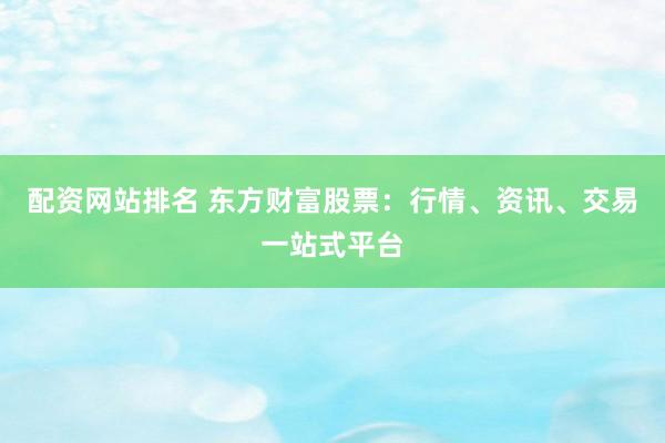 配资网站排名 东方财富股票：行情、资讯、交易一站式平台