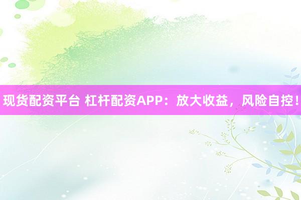 现货配资平台 杠杆配资APP：放大收益，风险自控！