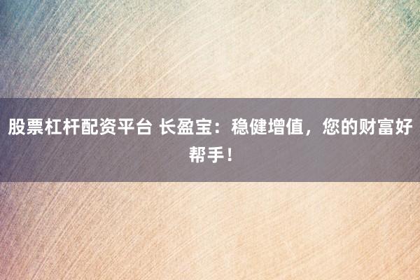 股票杠杆配资平台 长盈宝：稳健增值，您的财富好帮手！