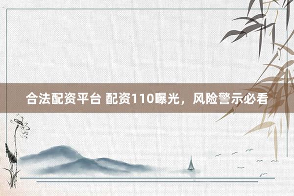 合法配资平台 配资110曝光，风险警示必看