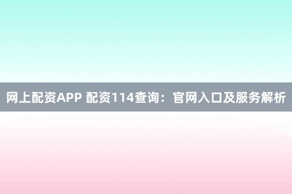 网上配资APP 配资114查询：官网入口及服务解析