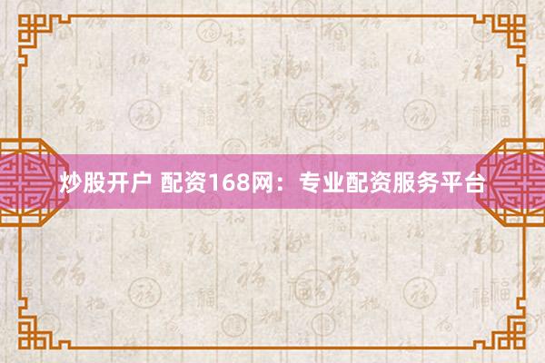 炒股开户 配资168网：专业配资服务平台
