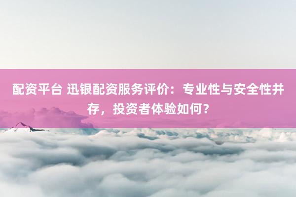 配资平台 迅银配资服务评价：专业性与安全性并存，投资者体验如何？