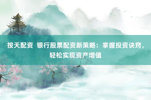 按天配资  银行股票配资新策略：掌握投资诀窍，轻松实现资产增值
