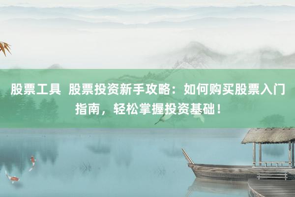 股票工具  股票投资新手攻略：如何购买股票入门指南，轻松掌握投资基础！