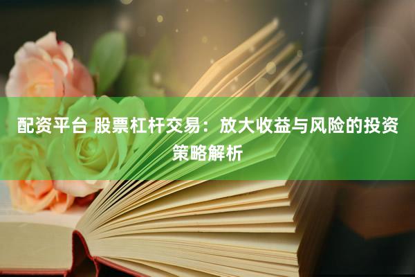 配资平台 股票杠杆交易：放大收益与风险的投资策略解析