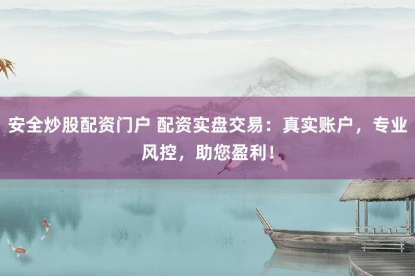 安全炒股配资门户 配资实盘交易：真实账户，专业风控，助您盈利！