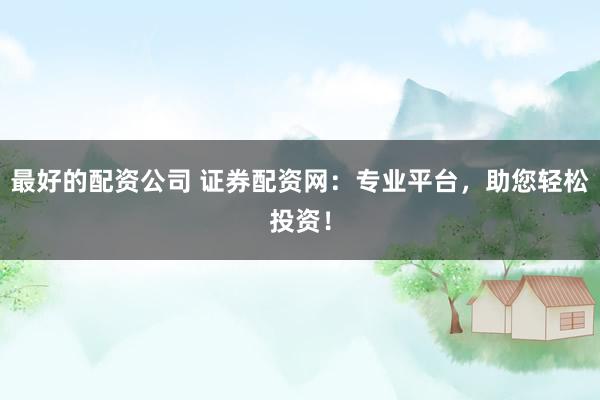 最好的配资公司 证券配资网：专业平台，助您轻松投资！
