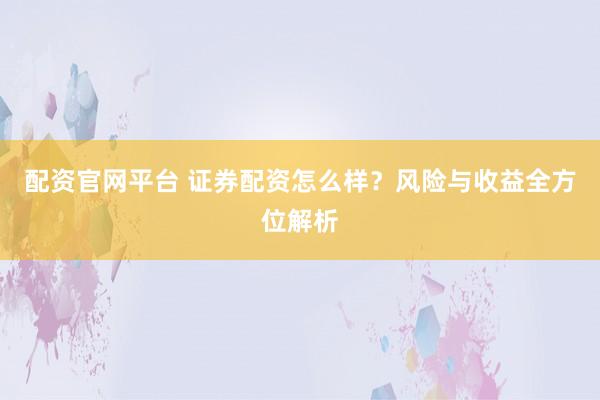 配资官网平台 证券配资怎么样？风险与收益全方位解析