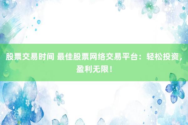 股票交易时间 最佳股票网络交易平台：轻松投资，盈利无限！