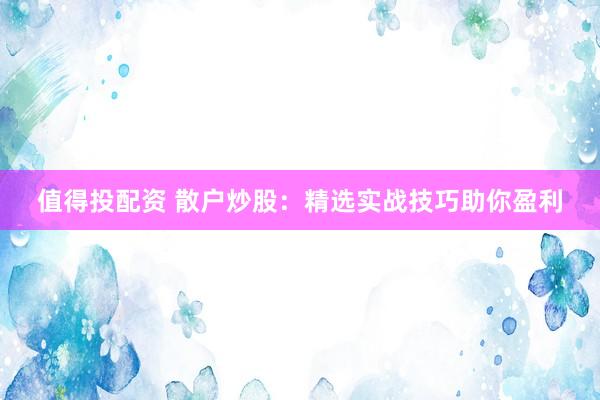 值得投配资 散户炒股：精选实战技巧助你盈利
