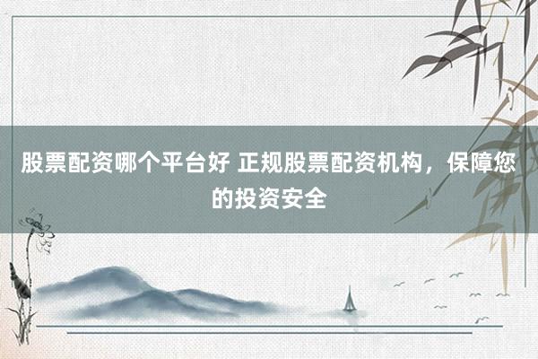 股票配资哪个平台好 正规股票配资机构，保障您的投资安全