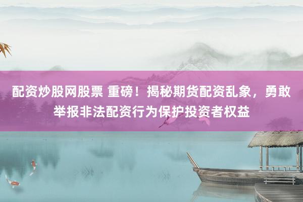 配资炒股网股票 重磅！揭秘期货配资乱象，勇敢举报非法配资行为保护投资者权益