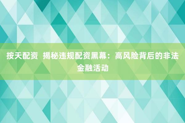 按天配资  揭秘违规配资黑幕：高风险背后的非法金融活动