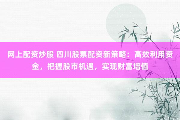 网上配资炒股 四川股票配资新策略：高效利用资金，把握股市机遇，实现财富增值