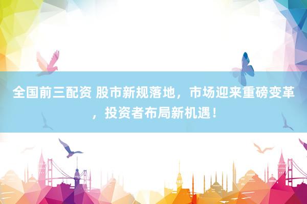 全国前三配资 股市新规落地，市场迎来重磅变革，投资者布局新机遇！