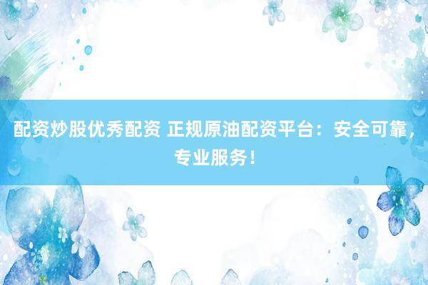 配资炒股优秀配资 正规原油配资平台：安全可靠，专业服务！