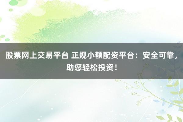 股票网上交易平台 正规小额配资平台：安全可靠，助您轻松投资！