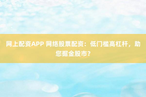 网上配资APP 网络股票配资：低门槛高杠杆，助您掘金股市？